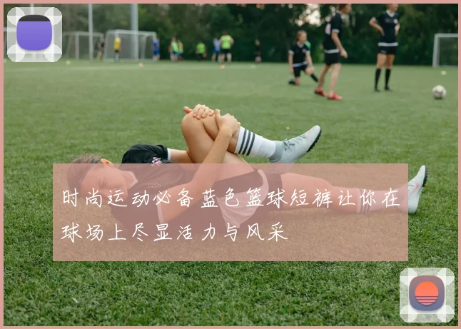 时尚运动必备蓝色篮球短裤让你在球场上尽显活力与风采