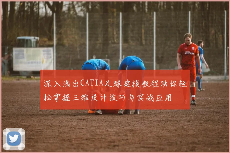 深入浅出CATIA足球建模教程助你轻松掌握三维设计技巧与实战应用