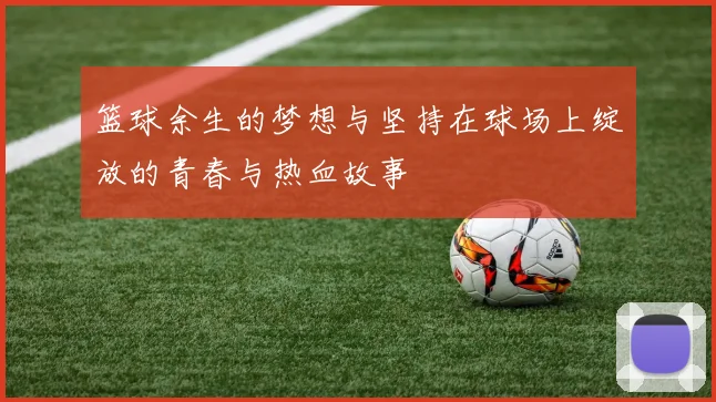 篮球余生的梦想与坚持在球场上绽放的青春与热血故事