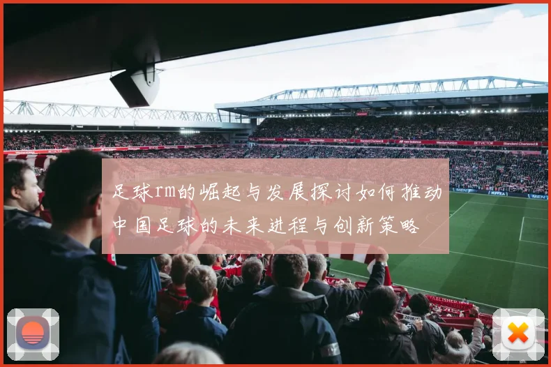 足球rm的崛起与发展探讨如何推动中国足球的未来进程与创新策略