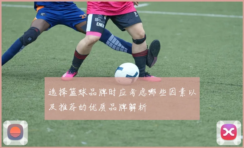 选择篮球品牌时应考虑哪些因素以及推荐的优质品牌解析