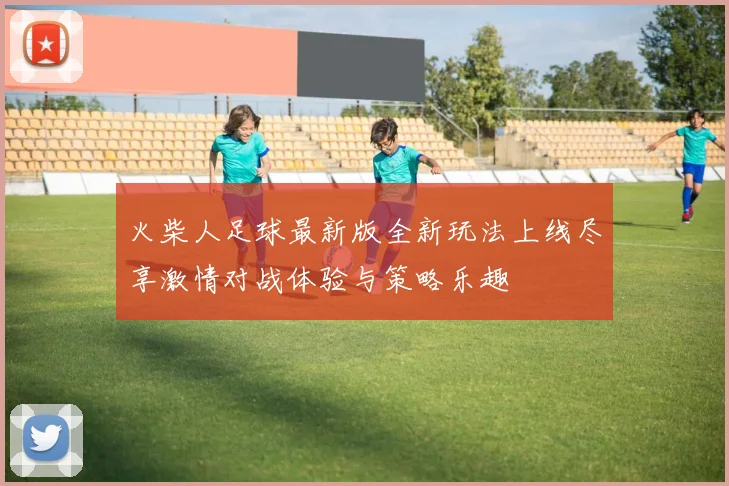 火柴人足球最新版全新玩法上线尽享激情对战体验与策略乐趣