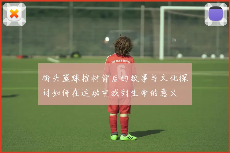 街头篮球棺材背后的故事与文化探讨如何在运动中找到生命的意义