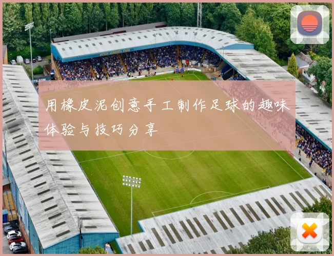 用橡皮泥创意手工制作足球的趣味体验与技巧分享