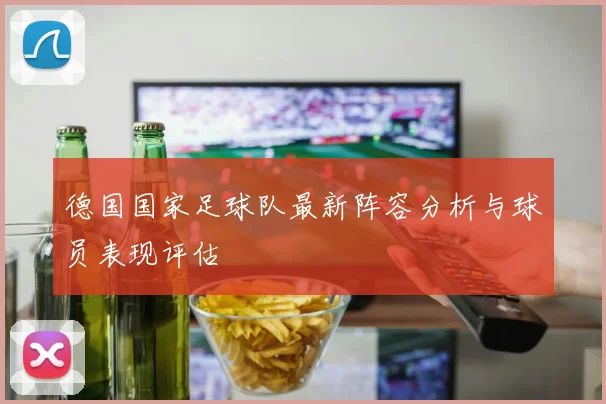 德国国家足球队最新阵容分析与球员表现评估