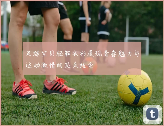 足球宝贝轻解衣衫展现青春魅力与运动激情的完美结合