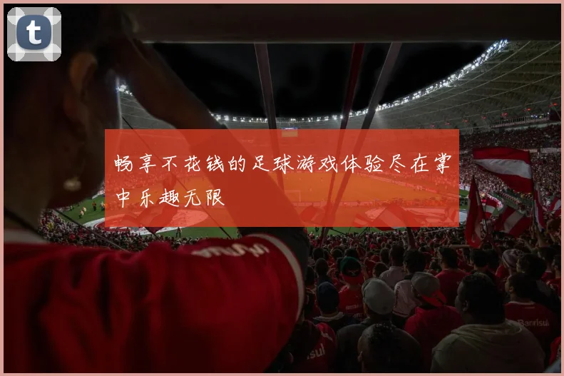畅享不花钱的足球游戏体验尽在掌中乐趣无限